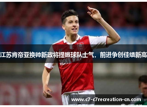 江苏肯帝亚换帅新政将提振球队士气，前进争创佳绩新高