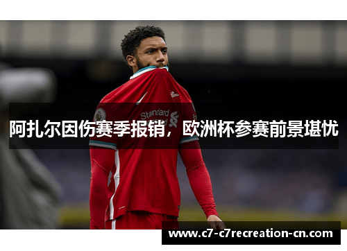 阿扎尔因伤赛季报销，欧洲杯参赛前景堪忧