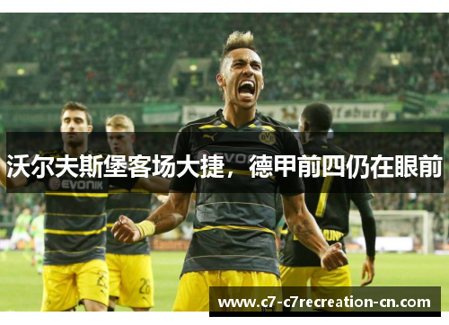 沃尔夫斯堡客场大捷，德甲前四仍在眼前