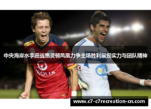 中央海岸水手迎战惠灵顿凤凰力争主场胜利展现实力与团队精神