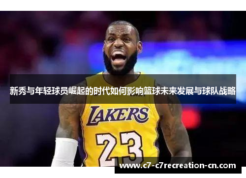 新秀与年轻球员崛起的时代如何影响篮球未来发展与球队战略