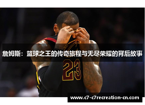 詹姆斯：篮球之王的传奇旅程与无尽荣耀的背后故事