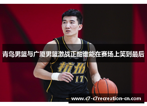 青岛男篮与广厦男篮激战正酣谁能在赛场上笑到最后