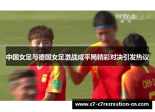 中国女足与德国女足激战成平局精彩对决引发热议