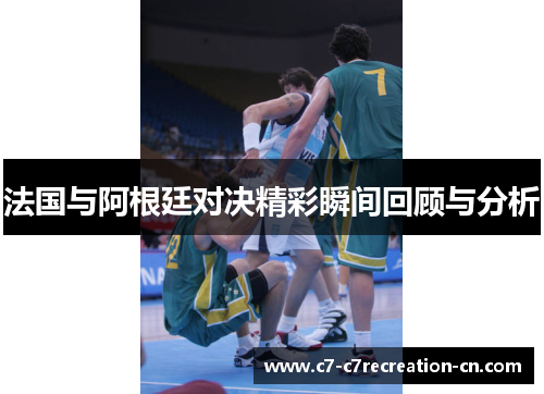 法国与阿根廷对决精彩瞬间回顾与分析