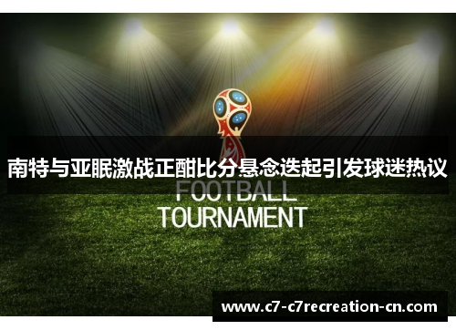 南特与亚眠激战正酣比分悬念迭起引发球迷热议